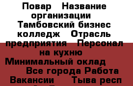 Повар › Название организации ­ Тамбовский бизнес-колледж › Отрасль предприятия ­ Персонал на кухню › Минимальный оклад ­ 13 500 - Все города Работа » Вакансии   . Тыва респ.,Ак-Довурак г.
